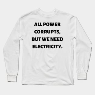 All power corrupts, but we need electricity Long Sleeve T-Shirt